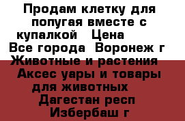 Продам клетку для попугая вместе с купалкой › Цена ­ 250 - Все города, Воронеж г. Животные и растения » Аксесcуары и товары для животных   . Дагестан респ.,Избербаш г.